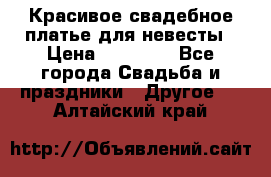 Красивое свадебное платье для невесты › Цена ­ 15 000 - Все города Свадьба и праздники » Другое   . Алтайский край